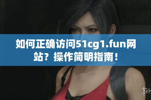 如何正確訪問51cg1.fun網(wǎng)站？操作簡(jiǎn)明指南！