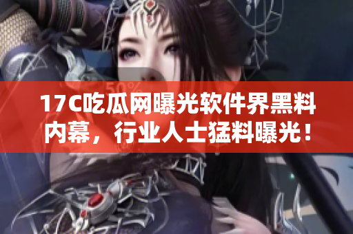 17C吃瓜網(wǎng)曝光軟件界黑料內(nèi)幕，行業(yè)人士猛料曝光！