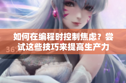 如何在編程時(shí)控制焦慮？嘗試這些技巧來(lái)提高生產(chǎn)力