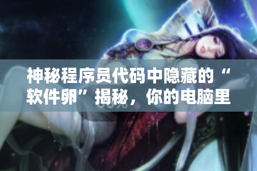 神秘程序員代碼中隱藏的“軟件卵”揭秘，你的電腦里藏著這些“軟件生命”嗎