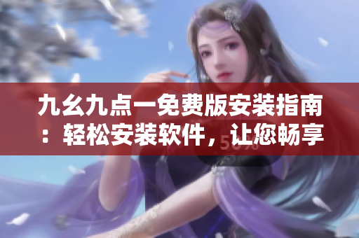 九幺九點(diǎn)一免費(fèi)版安裝指南：輕松安裝軟件，讓您暢享頂級功能