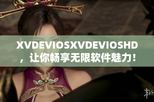XVDEVIOSXVDEVIOSHD，讓你暢享無限軟件魅力！
