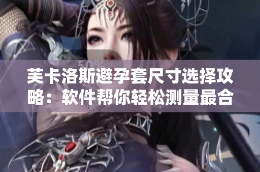 芙卡洛斯避孕套尺寸選擇攻略：軟件幫你輕松測(cè)量最合適的尺碼