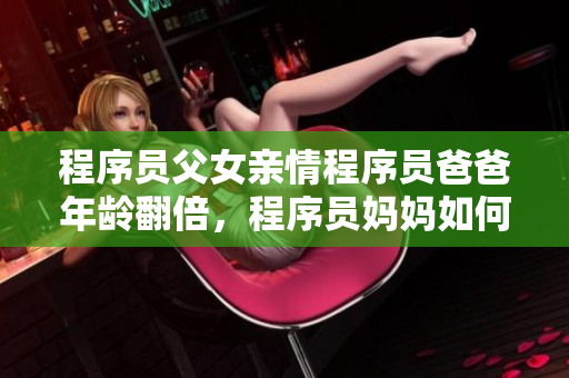 程序員父女親情程序員爸爸年齡翻倍，程序員媽媽如何引導(dǎo)成長