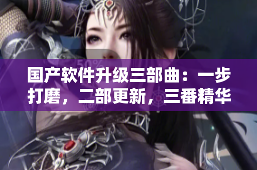 國(guó)產(chǎn)軟件升級(jí)三部曲：一步打磨，二部更新，三番精華