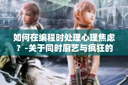 如何在編程時(shí)處理心理焦慮？-關(guān)于同時(shí)廚藝與瘋狂的解決辦法