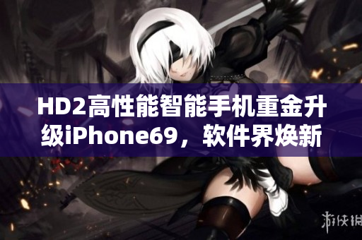 HD2高性能智能手機(jī)重金升級iPhone69，軟件界煥新姿 陣