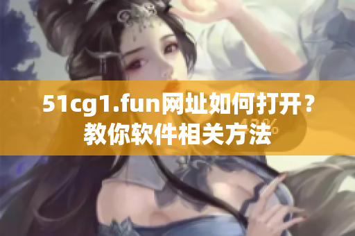 51cg1.fun網(wǎng)址如何打開？教你軟件相關(guān)方法