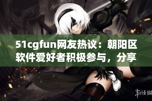 51cgfun網(wǎng)友熱議：朝陽(yáng)區(qū)軟件愛(ài)好者積極參與，分享精彩軟件體驗(yàn)