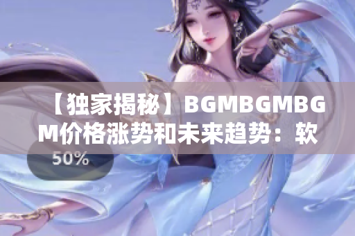 【獨家揭秘】BGMBGMBGM價格漲勢和未來趨勢：軟件領(lǐng)域必看知識！