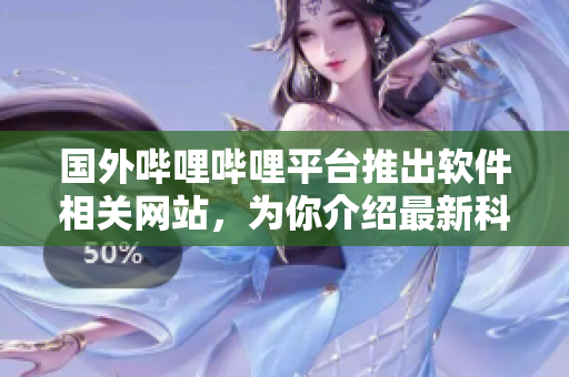 國外嗶哩嗶哩平臺推出軟件相關(guān)網(wǎng)站，為你介紹最新科技趨勢