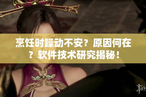 烹飪時躁動不安？原因何在？軟件技術(shù)研究揭秘！