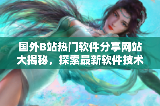 國(guó)外B站熱門軟件分享網(wǎng)站大揭秘，探索最新軟件技術(shù)趨勢(shì)