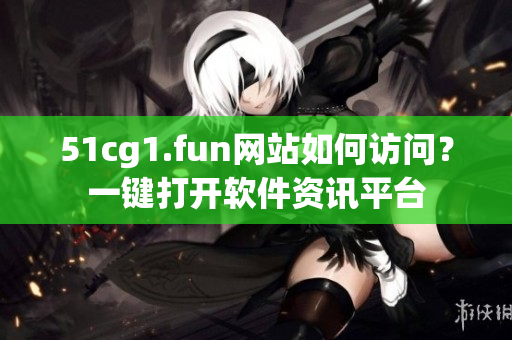 51cg1.fun網(wǎng)站如何訪問？一鍵打開軟件資訊平臺