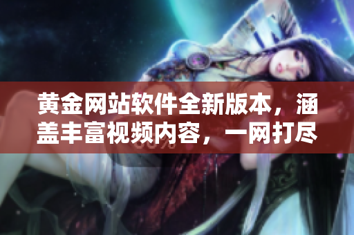 黃金網(wǎng)站軟件全新版本，涵蓋豐富視頻內(nèi)容，一網(wǎng)打盡，盡在唯一應(yīng)用