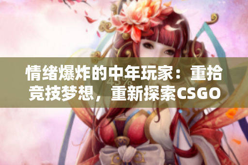 情緒爆炸的中年玩家：重拾競(jìng)技?jí)粝?，重新探索CSGO的世界