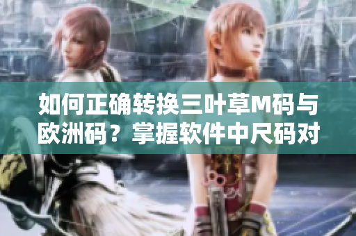 如何正確轉(zhuǎn)換三葉草M碼與歐洲碼？掌握軟件中尺碼對應(yīng)關(guān)系