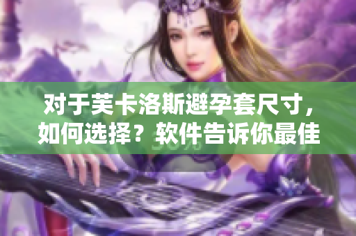 對于芙卡洛斯避孕套尺寸，如何選擇？軟件告訴你最佳匹配。