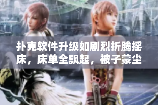 撲克軟件升級如劇烈折騰搖床，床單全飄起，被子蒙塵蓋不住。
