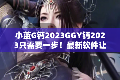 小藍G鈣2023GGY鈣2023只需要一步！最新軟件讓你體驗全新功能