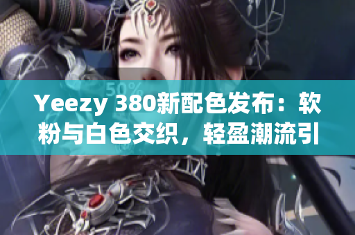 Yeezy 380新配色發(fā)布：軟粉與白色交織，輕盈潮流引領(lǐng)