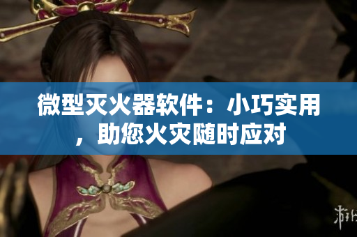 微型滅火器軟件：小巧實用，助您火災(zāi)隨時應(yīng)對