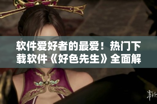 軟件愛好者的最愛！熱門下載軟件《好色先生》全面解讀