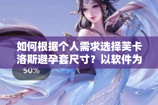 如何根據(jù)個人需求選擇芙卡洛斯避孕套尺寸？以軟件為輔助進行精準選購！