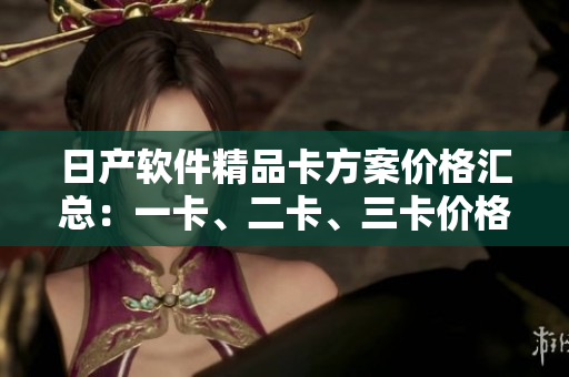 日產(chǎn)軟件精品卡方案價格匯總：一卡、二卡、三卡價格對比