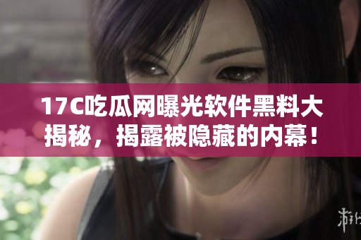 17C吃瓜網(wǎng)曝光軟件黑料大揭秘，揭露被隱藏的內(nèi)幕！