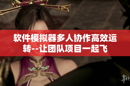 軟件模擬器多人協(xié)作高效運轉(zhuǎn)--讓團隊項目一起飛