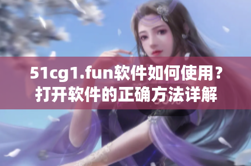 51cg1.fun軟件如何使用？打開軟件的正確方法詳解