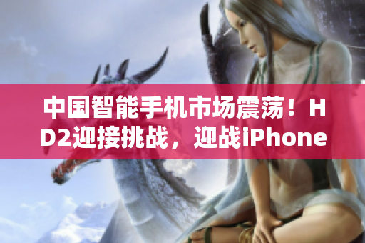 中國智能手機市場震蕩！HD2迎接挑戰(zhàn)，迎戰(zhàn)iPhone69。