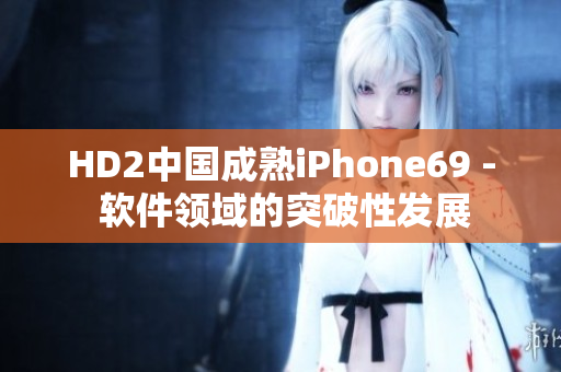 HD2中國成熟iPhone69 - 軟件領域的突破性發(fā)展