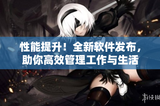 性能提升！全新軟件發(fā)布，助你高效管理工作與生活