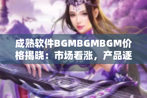 成熟軟件BGMBGMBGM價格揭曉：市場看漲，產(chǎn)品逐漸火爆
