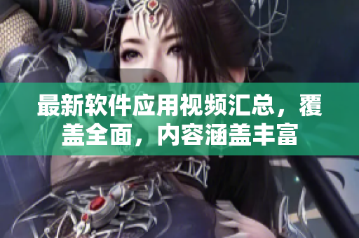 最新軟件應用視頻匯總，覆蓋全面，內(nèi)容涵蓋豐富