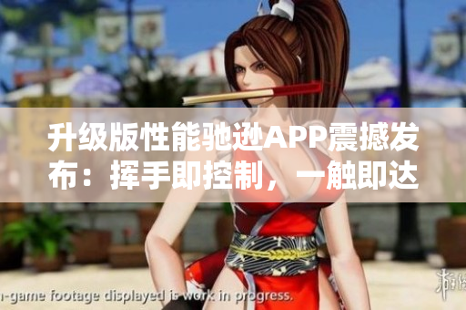 升級版性能馳遜APP震撼發(fā)布：揮手即控制，一觸即達安全保障