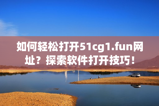 如何輕松打開(kāi)51cg1.fun網(wǎng)址？探索軟件打開(kāi)技巧！