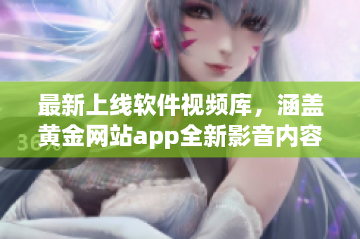 最新上線軟件視頻庫，涵蓋黃金網(wǎng)站app全新影音內(nèi)容