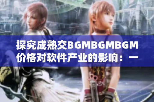 探究成熟交BGMBGMBGM價格對軟件產(chǎn)業(yè)的影響：一份詳盡分析報告