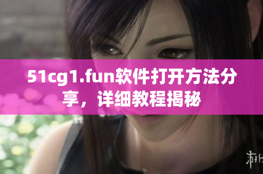51cg1.fun軟件打開方法分享，詳細教程揭秘