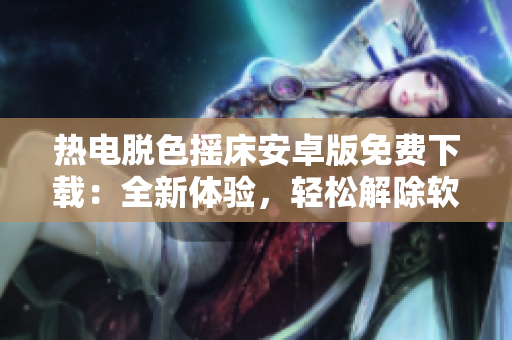 熱電脫色搖床安卓版免費(fèi)下載：全新體驗(yàn)，輕松解除軟件污染