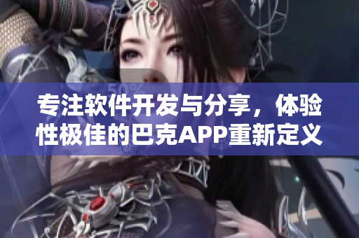 專注軟件開發(fā)與分享，體驗(yàn)性極佳的巴克APP重新定義您的科技生活
