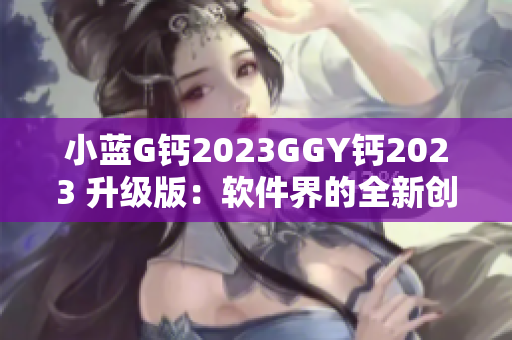 小藍(lán)G鈣2023GGY鈣2023 升級版：軟件界的全新創(chuàng)新方案