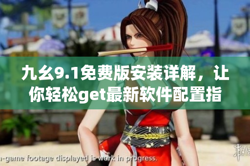 九幺9.1免費(fèi)版安裝詳解，讓你輕松get最新軟件配置指南