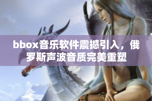 bbox音樂(lè)軟件震撼引入，俄羅斯聲波音質(zhì)完美重塑