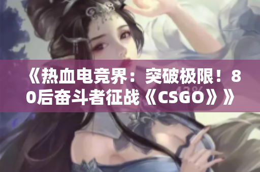 《熱血電競(jìng)界：突破極限！80后奮斗者征戰(zhàn)《CSGO》》