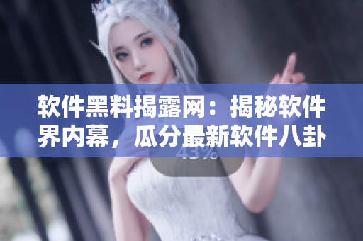 軟件黑料揭露網(wǎng)：揭秘軟件界內(nèi)幕，瓜分最新軟件八卦，曝光軟件行業(yè)黑幕