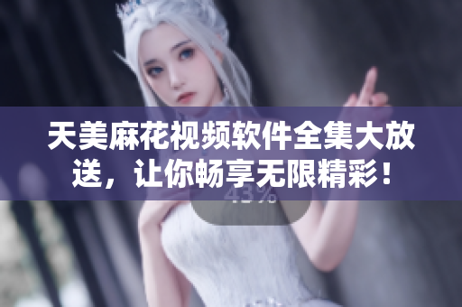天美麻花視頻軟件全集大放送，讓你暢享無(wú)限精彩！